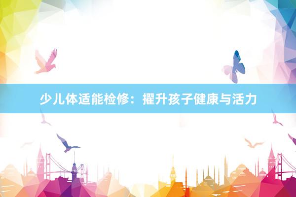 少儿体适能检修：擢升孩子健康与活力