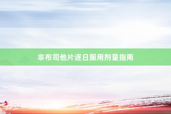 非布司他片逐日服用剂量指南