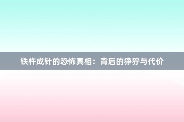 铁杵成针的恐怖真相：背后的狰狞与代价