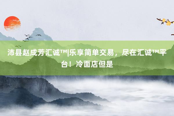 沛县赵成芳汇诚™|乐享简单交易，尽在汇诚™平台！冷面店但是